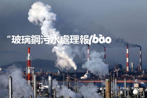 “玻璃鋼污水處理報(bào)價(jià)優(yōu)，環(huán)保效益顯著彰顯”